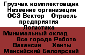 Грузчик-комплектовщик › Название организации ­ ОСЭ-Вектор › Отрасль предприятия ­ Логистика › Минимальный оклад ­ 18 000 - Все города Работа » Вакансии   . Ханты-Мансийский,Белоярский г.